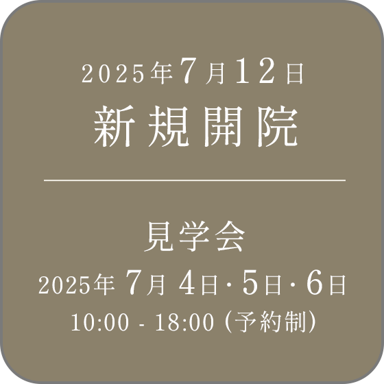 2025年7月12日 新規開院 見学会 2025年 7月4日・5日・6日 10:00 - 18:00 (予約制)
